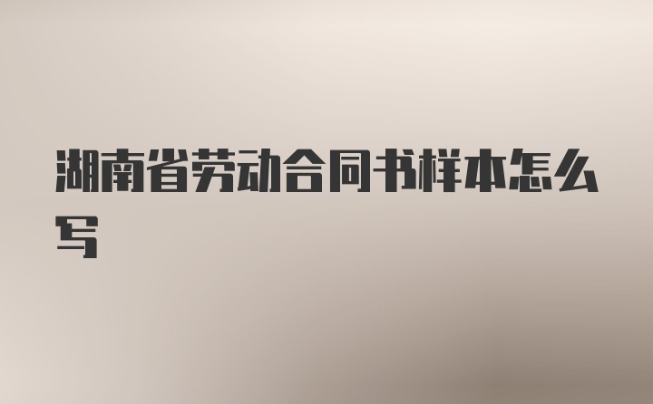 湖南省劳动合同书样本怎么写