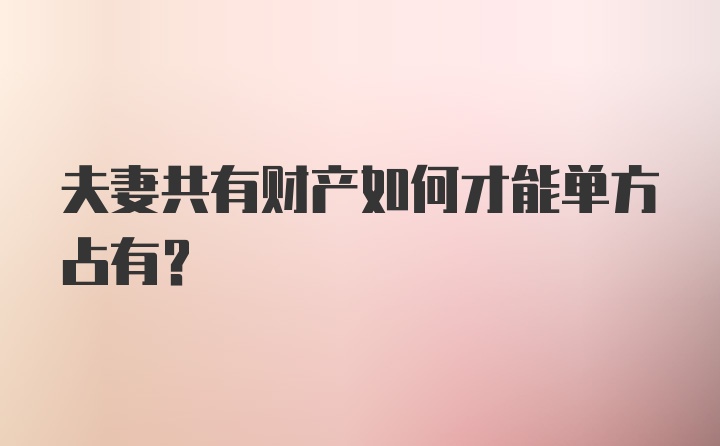 夫妻共有财产如何才能单方占有？