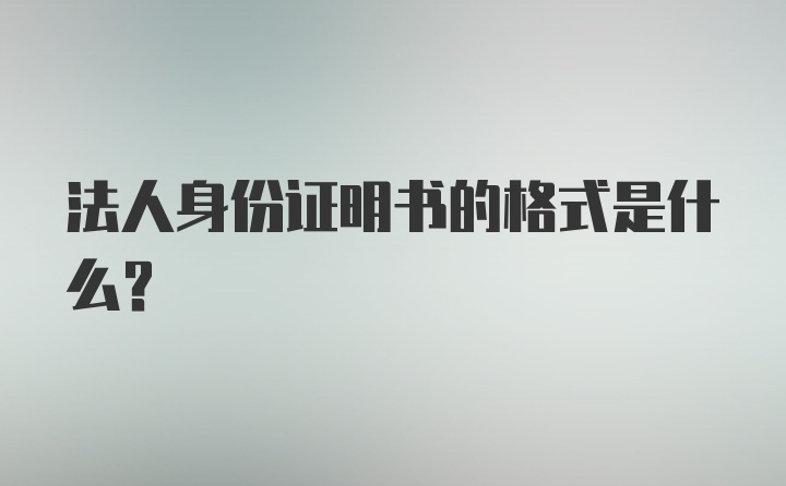 法人身份证明书的格式是什么？