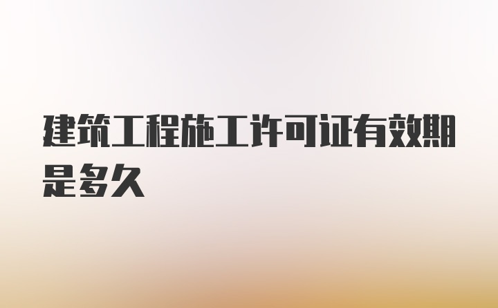 建筑工程施工许可证有效期是多久