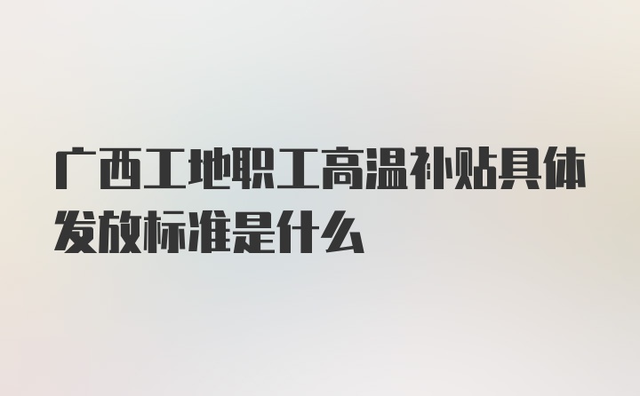 广西工地职工高温补贴具体发放标准是什么