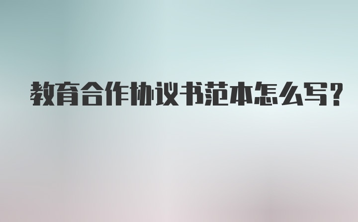 教育合作协议书范本怎么写？