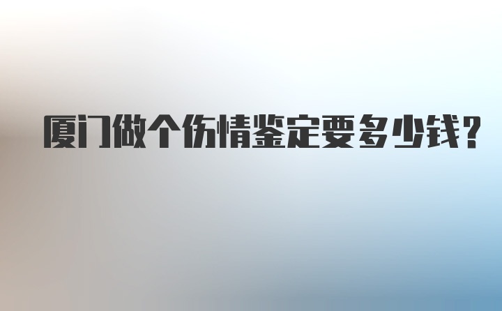 厦门做个伤情鉴定要多少钱？