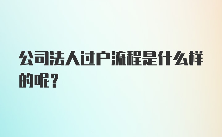 公司法人过户流程是什么样的呢？