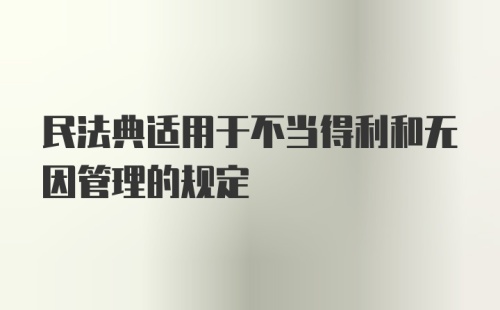 民法典适用于不当得利和无因管理的规定