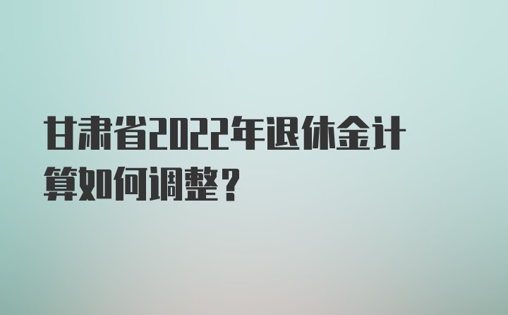 甘肃省2022年退休金计算如何调整？