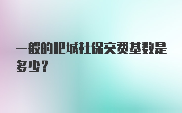 一般的肥城社保交费基数是多少？