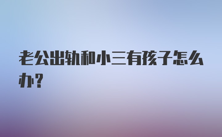 老公出轨和小三有孩子怎么办？