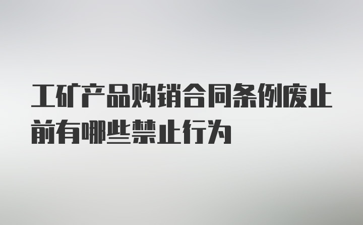 工矿产品购销合同条例废止前有哪些禁止行为