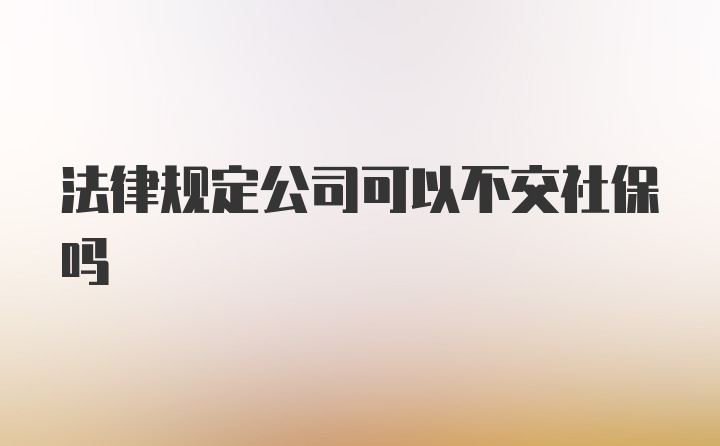 法律规定公司可以不交社保吗