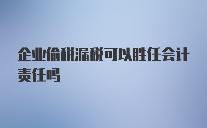 企业偷税漏税可以胜任会计责任吗