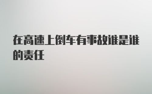 在高速上倒车有事故谁是谁的责任