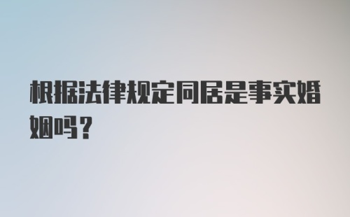 根据法律规定同居是事实婚姻吗？