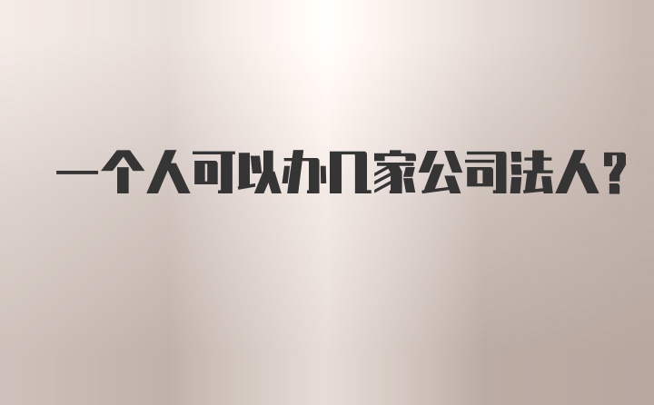 一个人可以办几家公司法人？