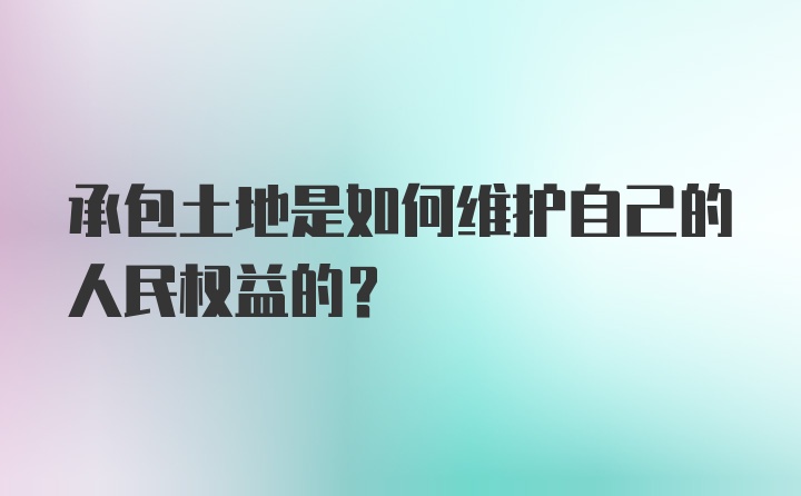 承包土地是如何维护自己的人民权益的？