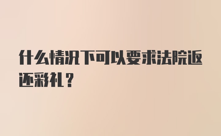 什么情况下可以要求法院返还彩礼？