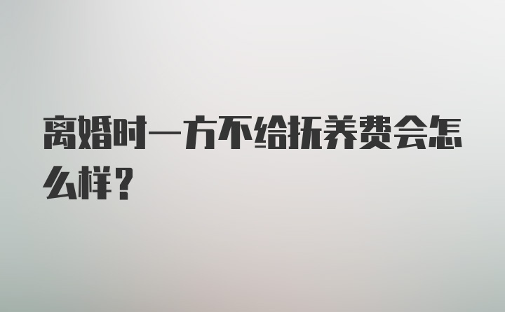 离婚时一方不给抚养费会怎么样？