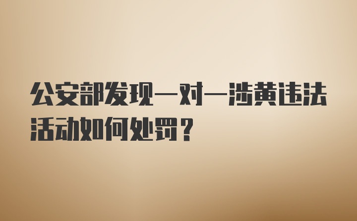 公安部发现一对一涉黄违法活动如何处罚？