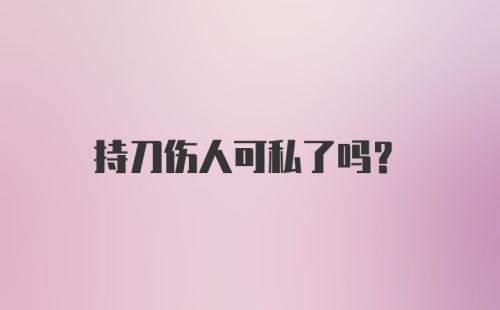 持刀伤人可私了吗？