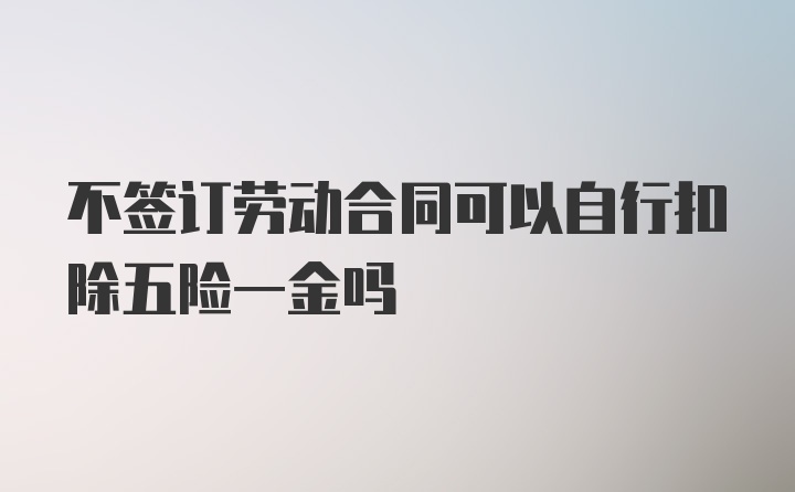 不签订劳动合同可以自行扣除五险一金吗