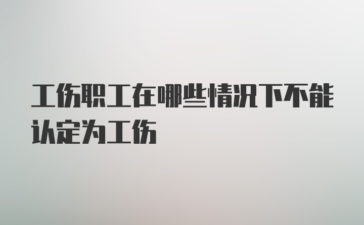 工伤职工在哪些情况下不能认定为工伤