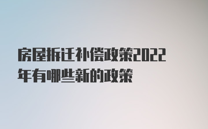 房屋拆迁补偿政策2022年有哪些新的政策