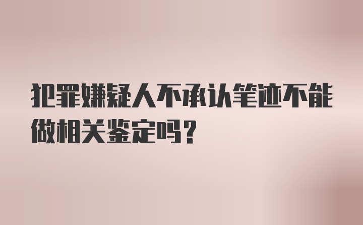 犯罪嫌疑人不承认笔迹不能做相关鉴定吗？