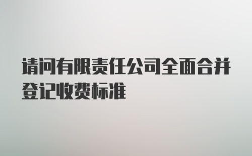 请问有限责任公司全面合并登记收费标准