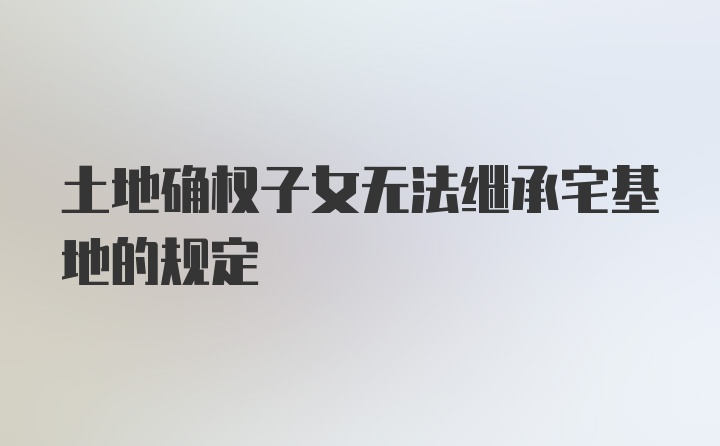 土地确权子女无法继承宅基地的规定