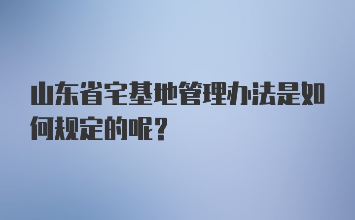 山东省宅基地管理办法是如何规定的呢？