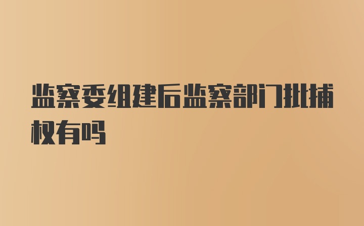 监察委组建后监察部门批捕权有吗