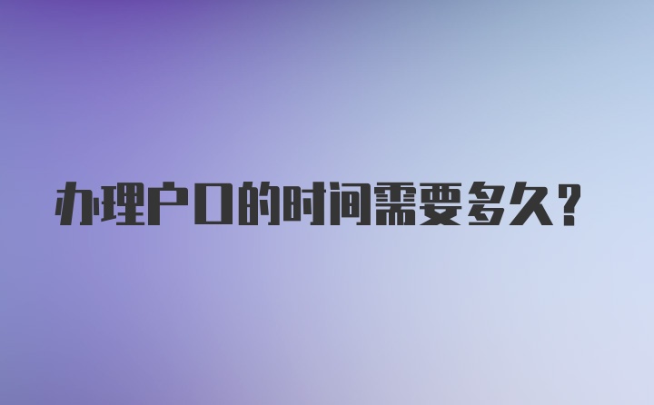 办理户口的时间需要多久？