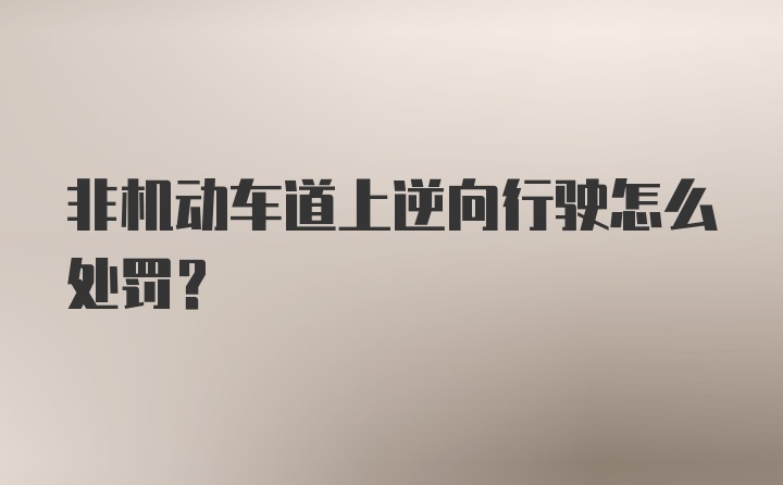 非机动车道上逆向行驶怎么处罚？