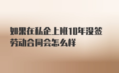 如果在私企上班10年没签劳动合同会怎么样