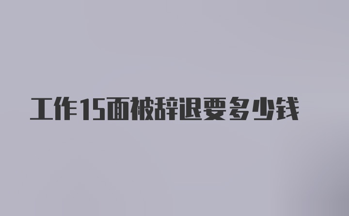 工作15面被辞退要多少钱