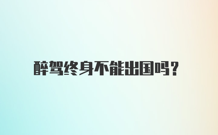 醉驾终身不能出国吗？