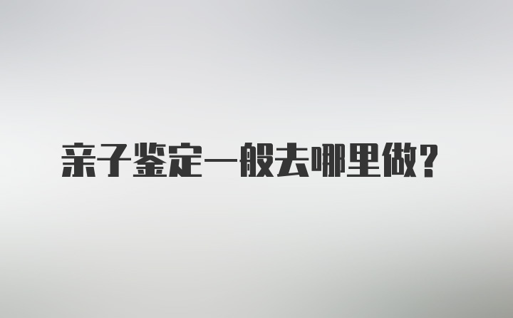 亲子鉴定一般去哪里做？