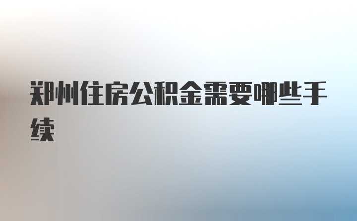 郑州住房公积金需要哪些手续