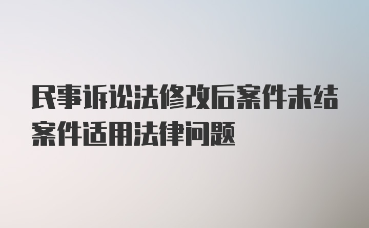 民事诉讼法修改后案件未结案件适用法律问题