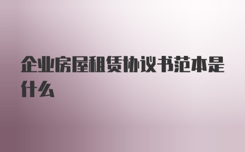 企业房屋租赁协议书范本是什么