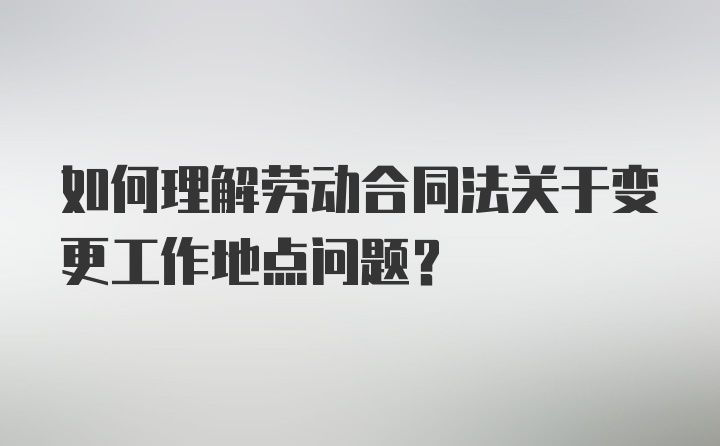 如何理解劳动合同法关于变更工作地点问题？