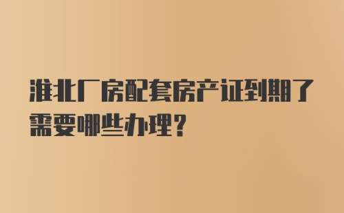 淮北厂房配套房产证到期了需要哪些办理？
