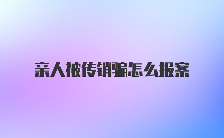 亲人被传销骗怎么报案