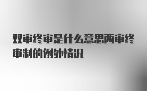 双审终审是什么意思两审终审制的例外情况