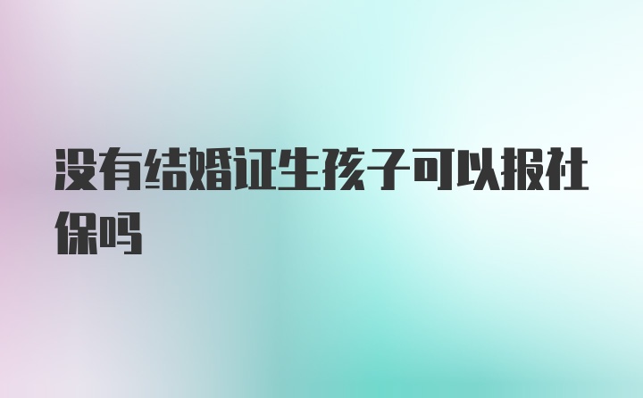 没有结婚证生孩子可以报社保吗