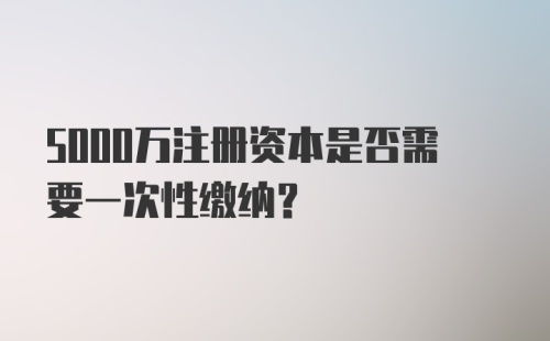 5000万注册资本是否需要一次性缴纳？