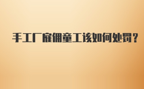 手工厂雇佣童工该如何处罚？