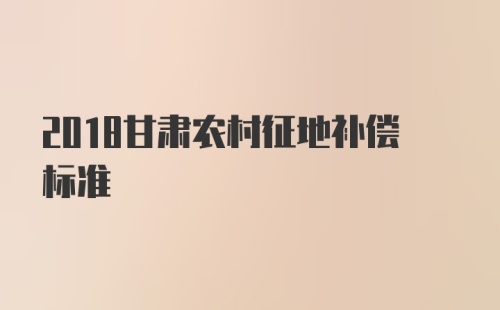 2018甘肃农村征地补偿标准