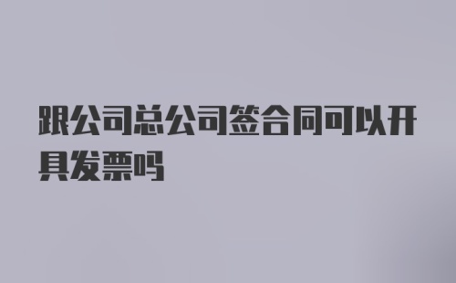 跟公司总公司签合同可以开具发票吗