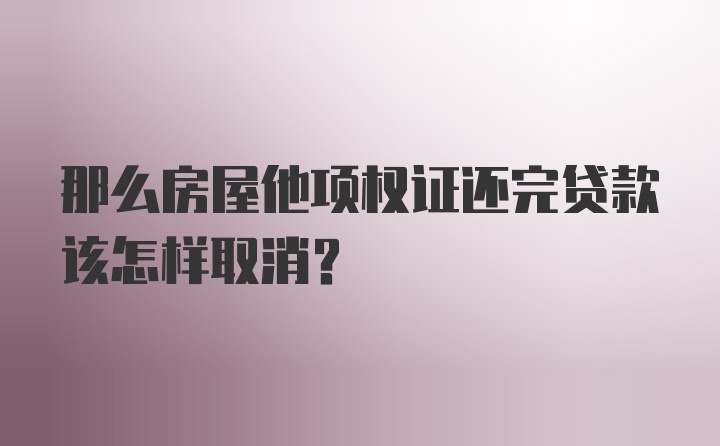 那么房屋他项权证还完贷款该怎样取消？